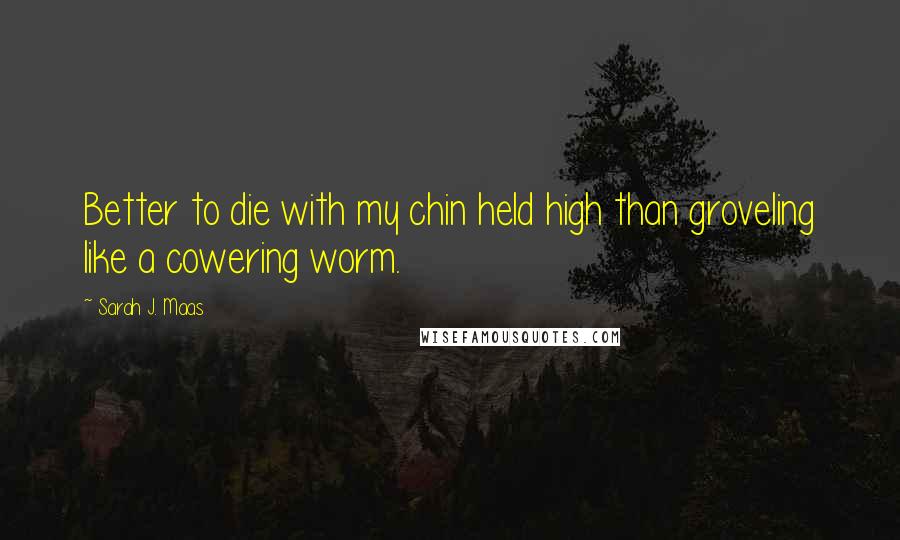 Sarah J. Maas Quotes: Better to die with my chin held high than groveling like a cowering worm.