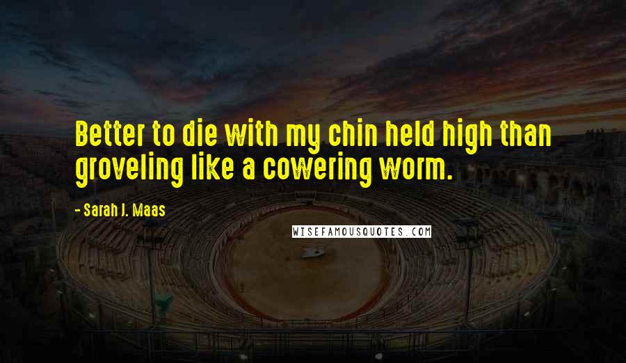Sarah J. Maas Quotes: Better to die with my chin held high than groveling like a cowering worm.