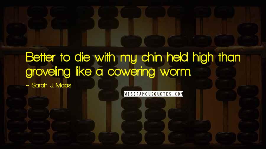 Sarah J. Maas Quotes: Better to die with my chin held high than groveling like a cowering worm.