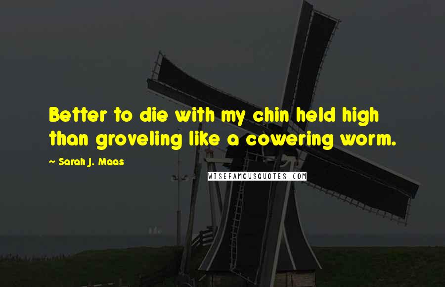 Sarah J. Maas Quotes: Better to die with my chin held high than groveling like a cowering worm.