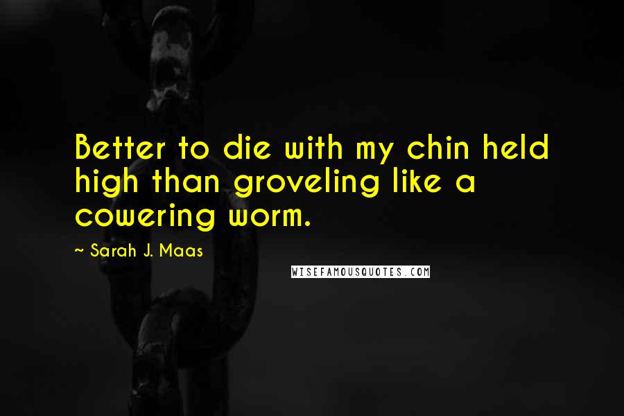 Sarah J. Maas Quotes: Better to die with my chin held high than groveling like a cowering worm.