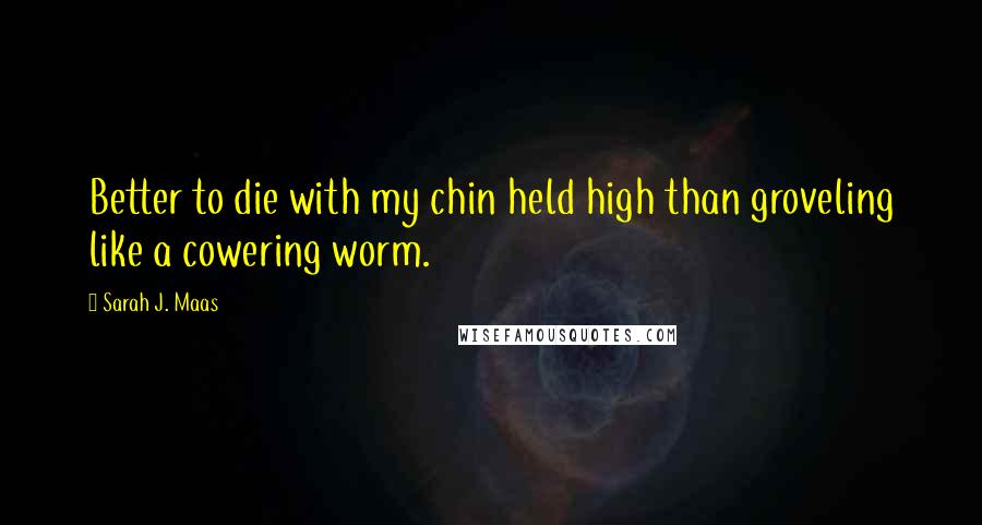 Sarah J. Maas Quotes: Better to die with my chin held high than groveling like a cowering worm.