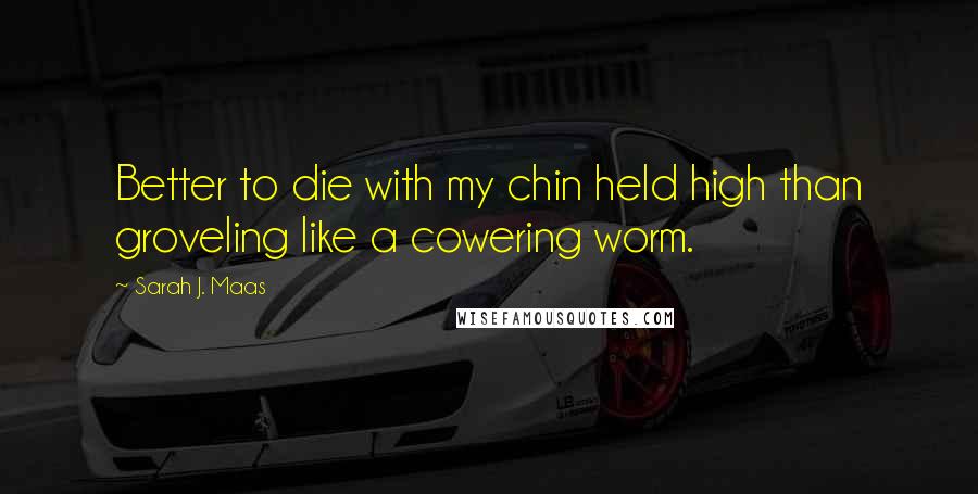 Sarah J. Maas Quotes: Better to die with my chin held high than groveling like a cowering worm.