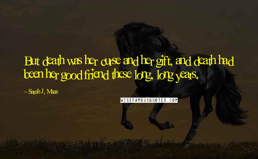 Sarah J. Maas Quotes: But death was her curse and her gift, and death had been her good friend these long, long years.