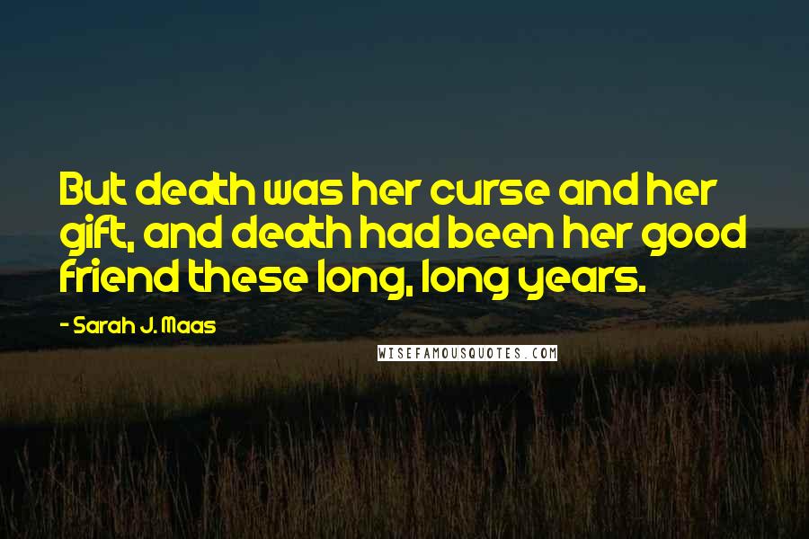 Sarah J. Maas Quotes: But death was her curse and her gift, and death had been her good friend these long, long years.