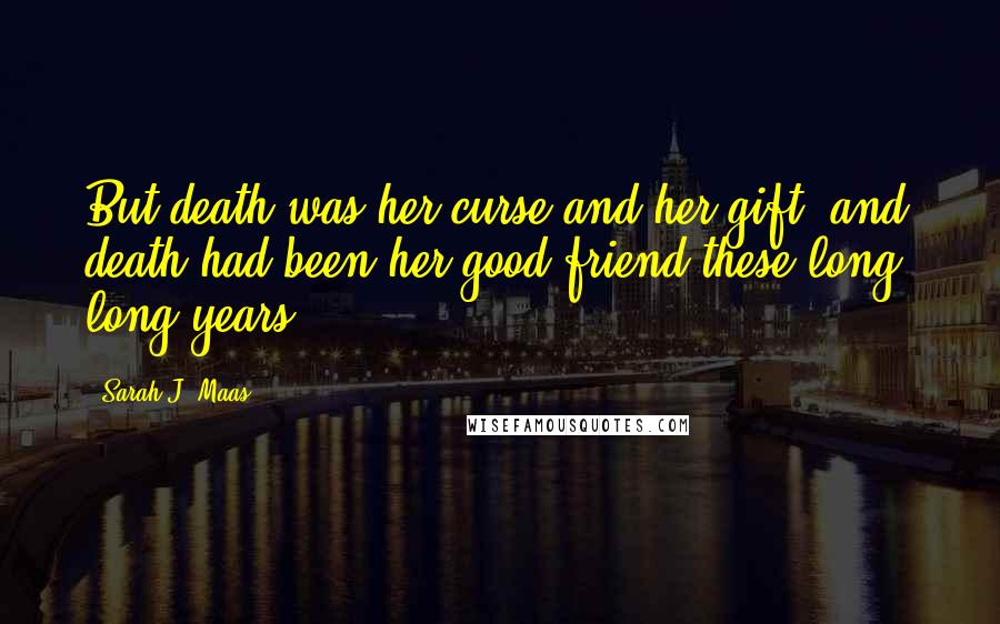 Sarah J. Maas Quotes: But death was her curse and her gift, and death had been her good friend these long, long years.