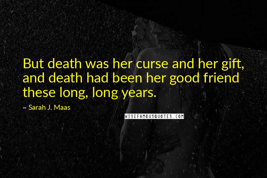 Sarah J. Maas Quotes: But death was her curse and her gift, and death had been her good friend these long, long years.