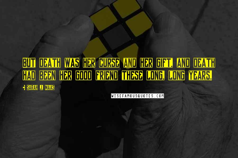 Sarah J. Maas Quotes: But death was her curse and her gift, and death had been her good friend these long, long years.