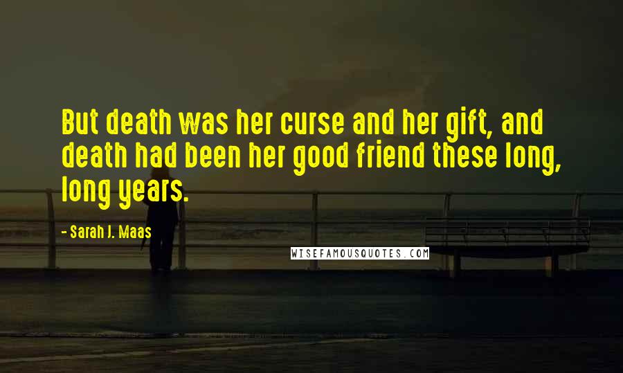 Sarah J. Maas Quotes: But death was her curse and her gift, and death had been her good friend these long, long years.