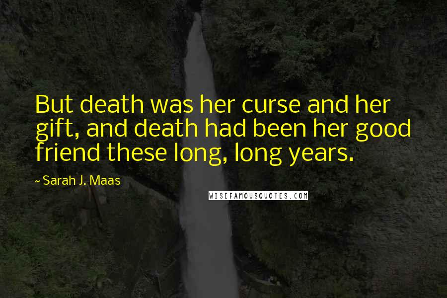 Sarah J. Maas Quotes: But death was her curse and her gift, and death had been her good friend these long, long years.