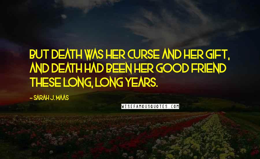 Sarah J. Maas Quotes: But death was her curse and her gift, and death had been her good friend these long, long years.