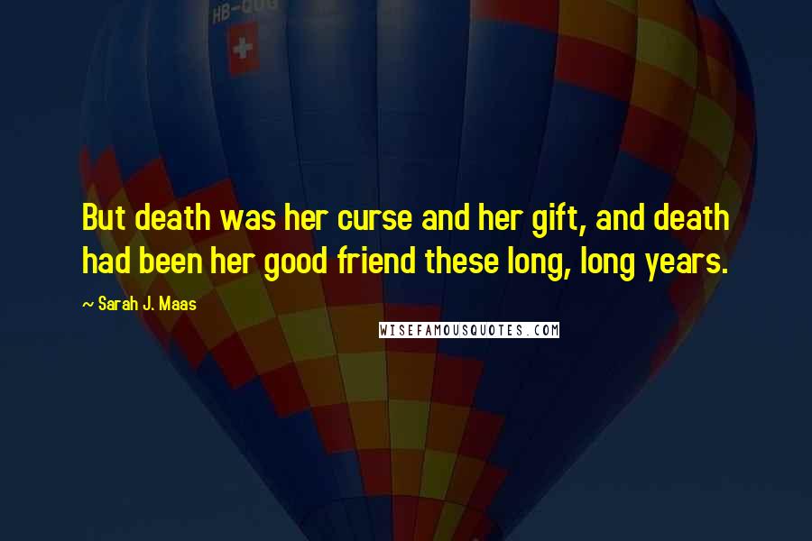 Sarah J. Maas Quotes: But death was her curse and her gift, and death had been her good friend these long, long years.