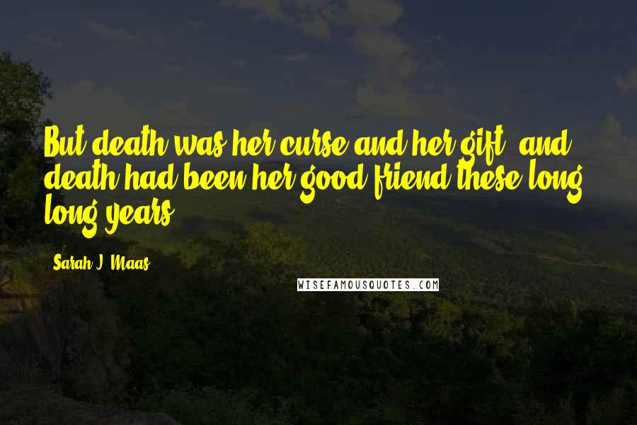 Sarah J. Maas Quotes: But death was her curse and her gift, and death had been her good friend these long, long years.