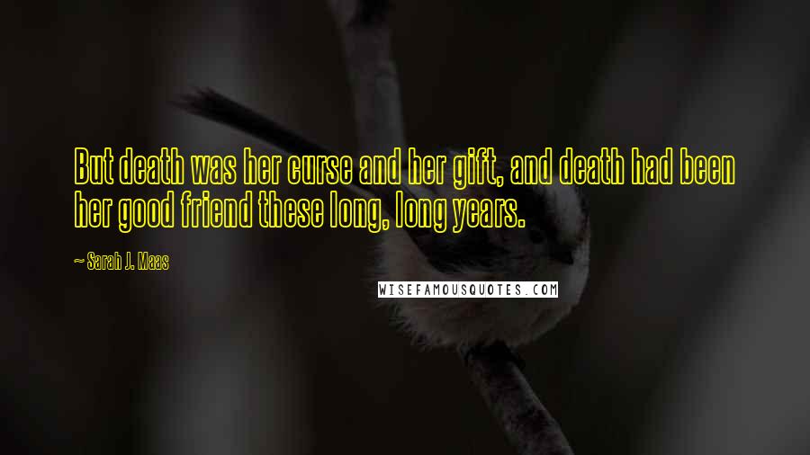 Sarah J. Maas Quotes: But death was her curse and her gift, and death had been her good friend these long, long years.