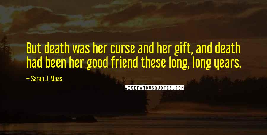 Sarah J. Maas Quotes: But death was her curse and her gift, and death had been her good friend these long, long years.