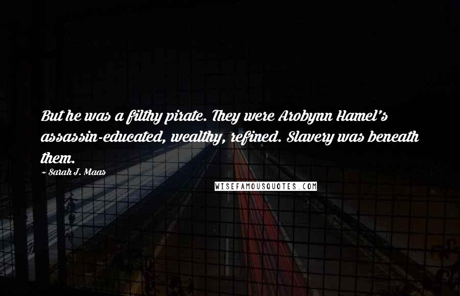 Sarah J. Maas Quotes: But he was a filthy pirate. They were Arobynn Hamel's assassin-educated, wealthy, refined. Slavery was beneath them.