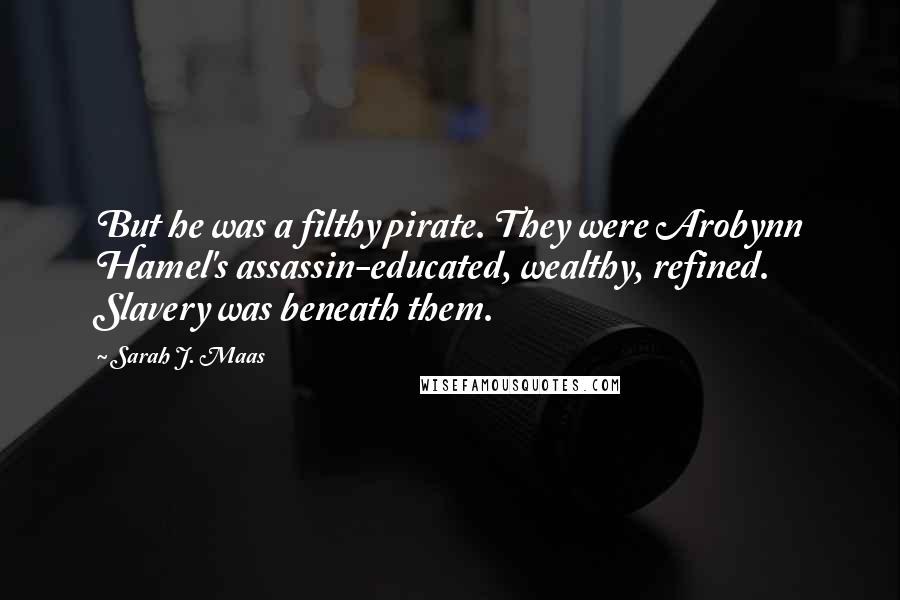 Sarah J. Maas Quotes: But he was a filthy pirate. They were Arobynn Hamel's assassin-educated, wealthy, refined. Slavery was beneath them.