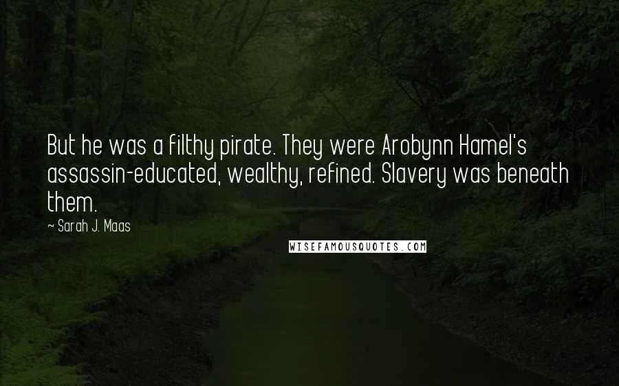 Sarah J. Maas Quotes: But he was a filthy pirate. They were Arobynn Hamel's assassin-educated, wealthy, refined. Slavery was beneath them.