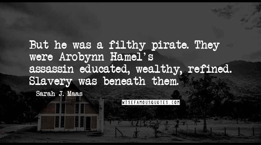 Sarah J. Maas Quotes: But he was a filthy pirate. They were Arobynn Hamel's assassin-educated, wealthy, refined. Slavery was beneath them.