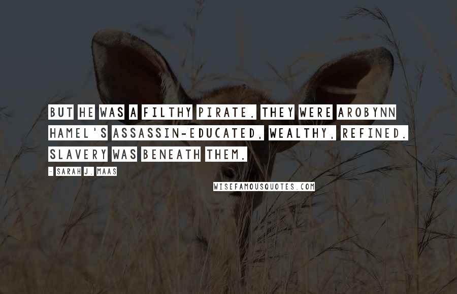 Sarah J. Maas Quotes: But he was a filthy pirate. They were Arobynn Hamel's assassin-educated, wealthy, refined. Slavery was beneath them.