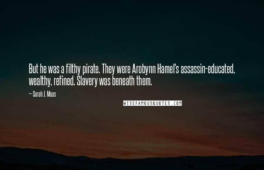 Sarah J. Maas Quotes: But he was a filthy pirate. They were Arobynn Hamel's assassin-educated, wealthy, refined. Slavery was beneath them.