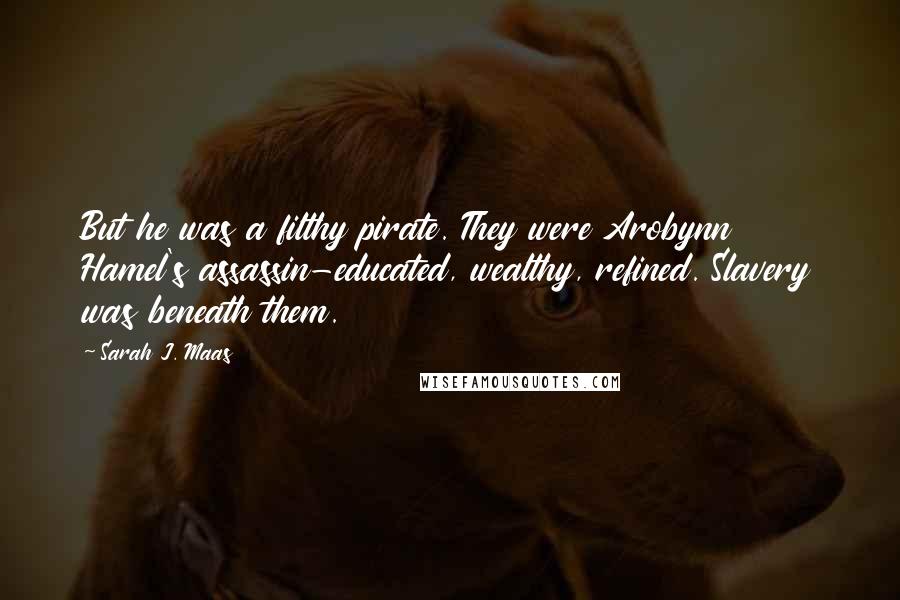 Sarah J. Maas Quotes: But he was a filthy pirate. They were Arobynn Hamel's assassin-educated, wealthy, refined. Slavery was beneath them.