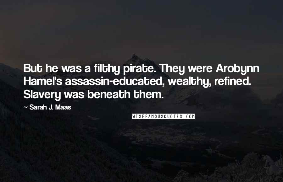 Sarah J. Maas Quotes: But he was a filthy pirate. They were Arobynn Hamel's assassin-educated, wealthy, refined. Slavery was beneath them.