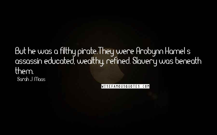 Sarah J. Maas Quotes: But he was a filthy pirate. They were Arobynn Hamel's assassin-educated, wealthy, refined. Slavery was beneath them.