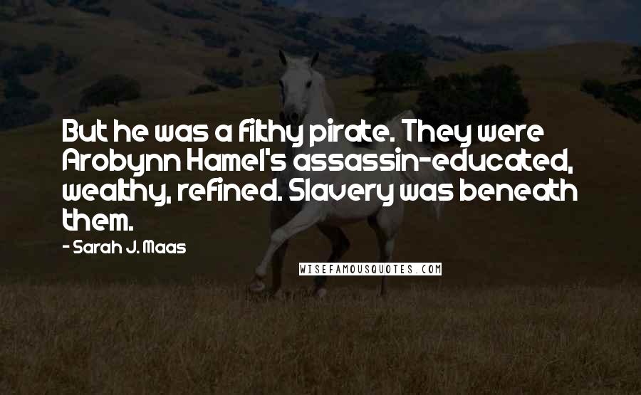 Sarah J. Maas Quotes: But he was a filthy pirate. They were Arobynn Hamel's assassin-educated, wealthy, refined. Slavery was beneath them.