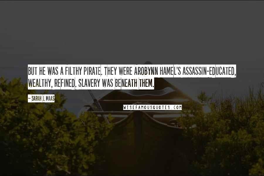 Sarah J. Maas Quotes: But he was a filthy pirate. They were Arobynn Hamel's assassin-educated, wealthy, refined. Slavery was beneath them.