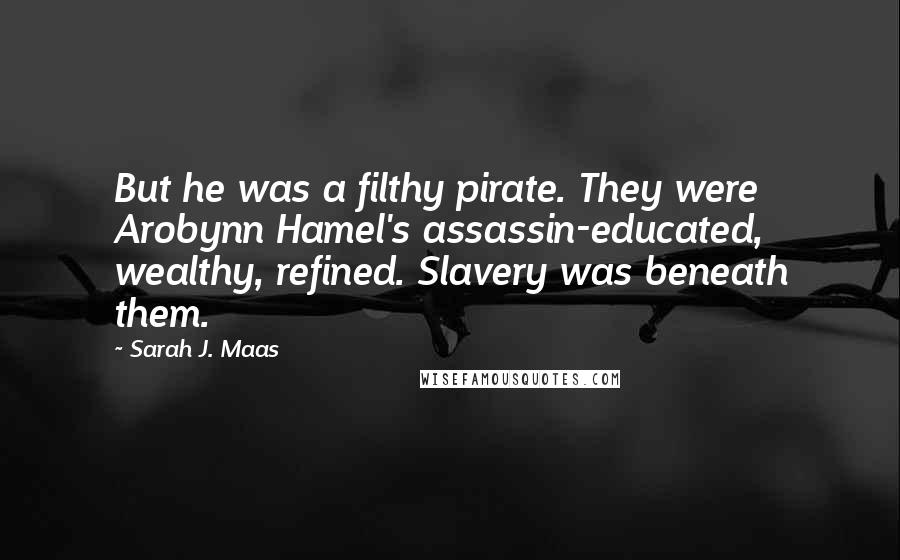 Sarah J. Maas Quotes: But he was a filthy pirate. They were Arobynn Hamel's assassin-educated, wealthy, refined. Slavery was beneath them.