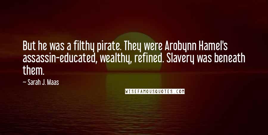 Sarah J. Maas Quotes: But he was a filthy pirate. They were Arobynn Hamel's assassin-educated, wealthy, refined. Slavery was beneath them.