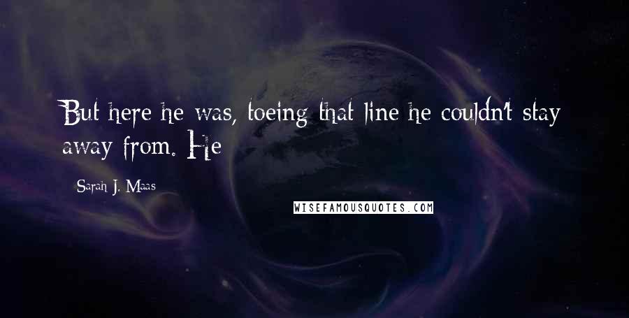 Sarah J. Maas Quotes: But here he was, toeing that line he couldn't stay away from. He