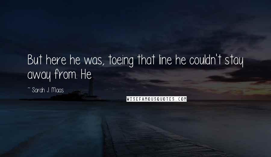Sarah J. Maas Quotes: But here he was, toeing that line he couldn't stay away from. He