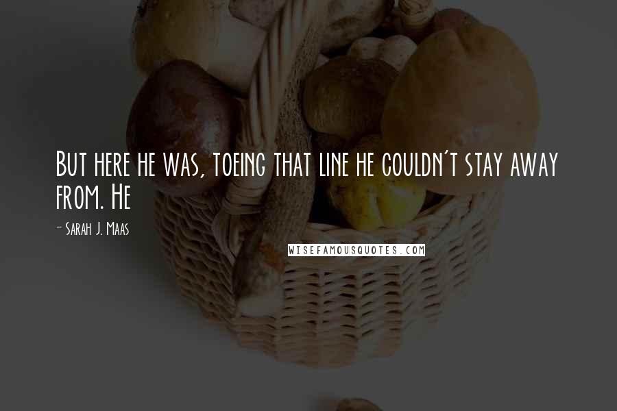 Sarah J. Maas Quotes: But here he was, toeing that line he couldn't stay away from. He