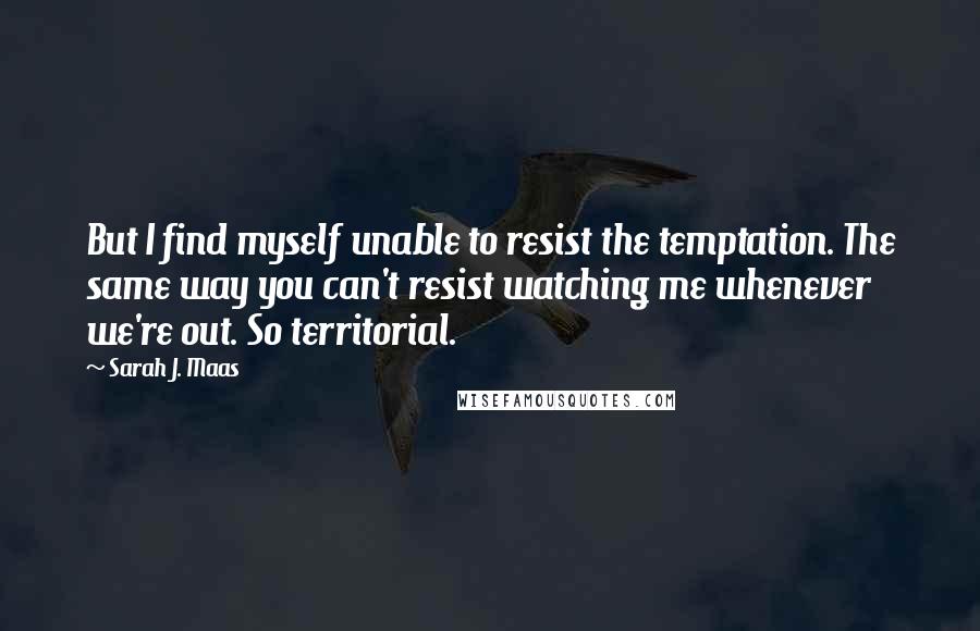 Sarah J. Maas Quotes: But I find myself unable to resist the temptation. The same way you can't resist watching me whenever we're out. So territorial.