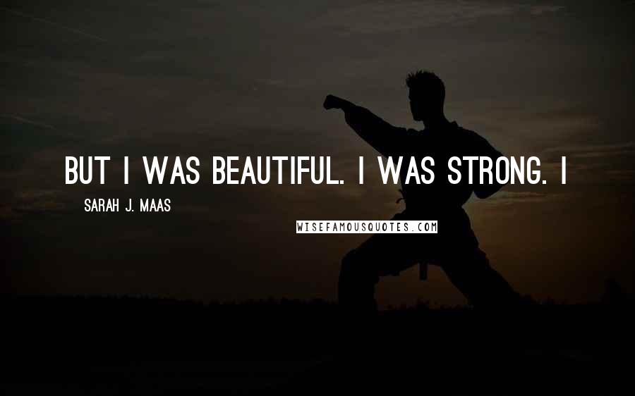 Sarah J. Maas Quotes: But I was beautiful. I was strong. I