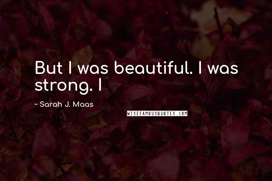 Sarah J. Maas Quotes: But I was beautiful. I was strong. I