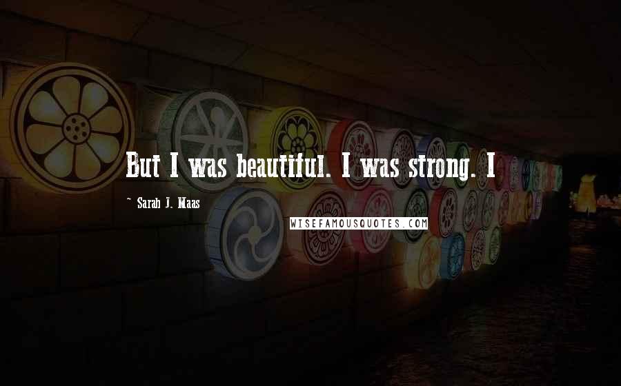 Sarah J. Maas Quotes: But I was beautiful. I was strong. I