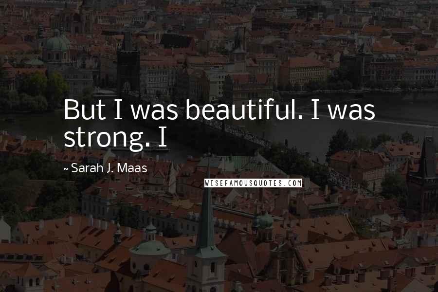Sarah J. Maas Quotes: But I was beautiful. I was strong. I