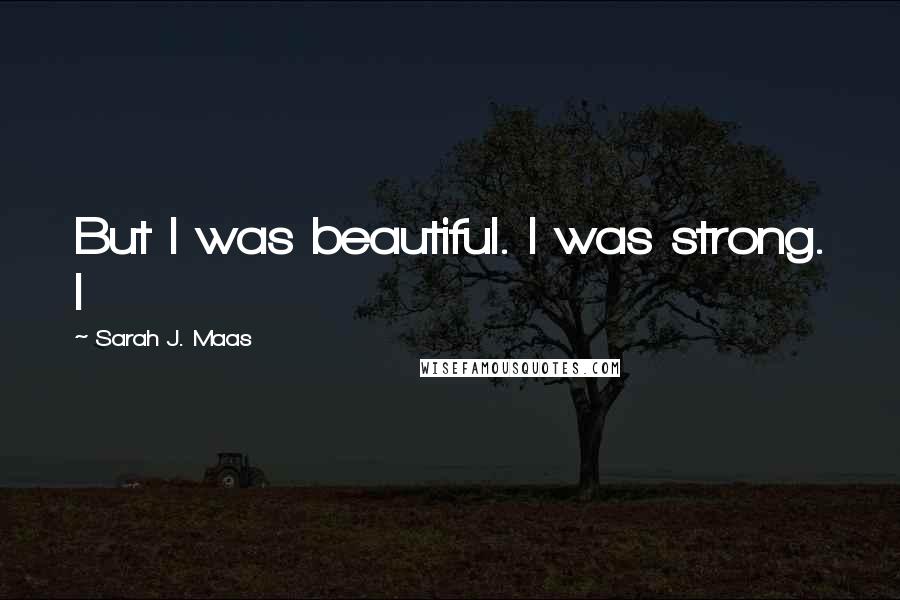 Sarah J. Maas Quotes: But I was beautiful. I was strong. I