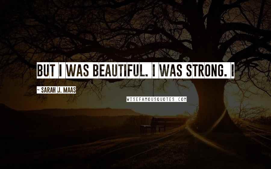 Sarah J. Maas Quotes: But I was beautiful. I was strong. I