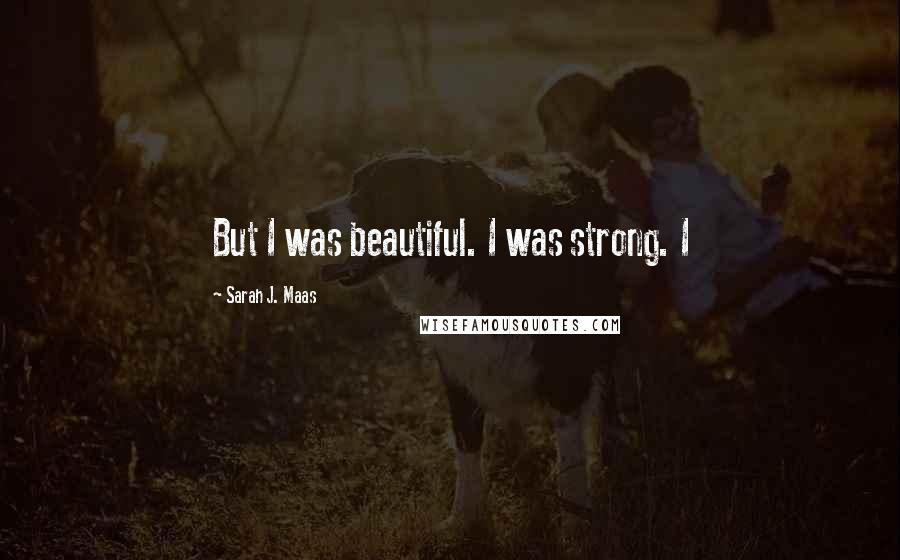 Sarah J. Maas Quotes: But I was beautiful. I was strong. I