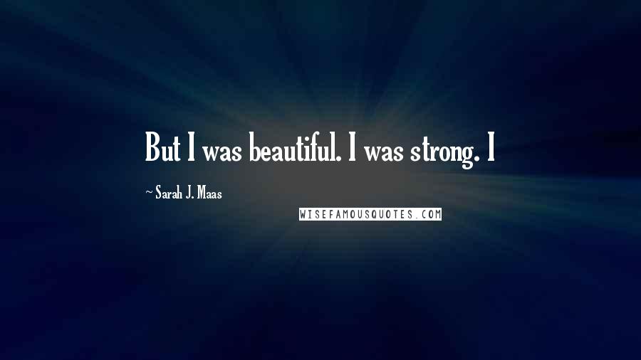 Sarah J. Maas Quotes: But I was beautiful. I was strong. I