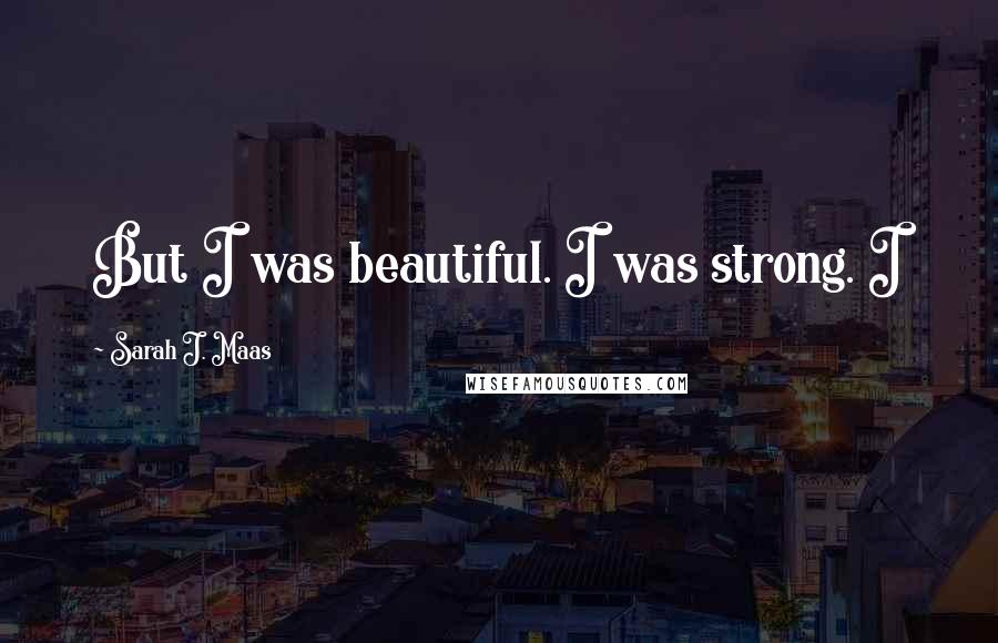 Sarah J. Maas Quotes: But I was beautiful. I was strong. I