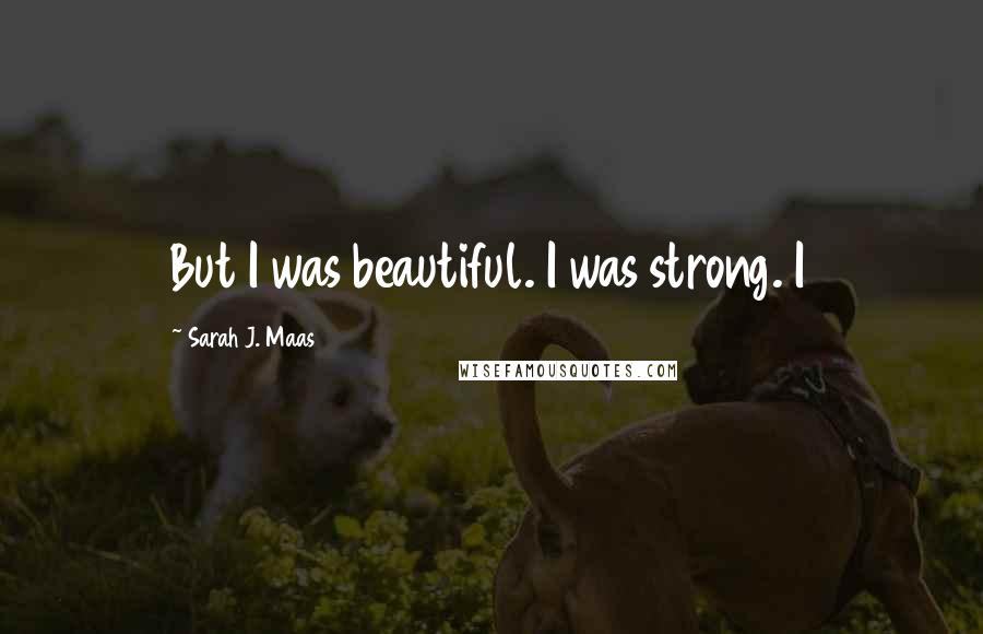 Sarah J. Maas Quotes: But I was beautiful. I was strong. I