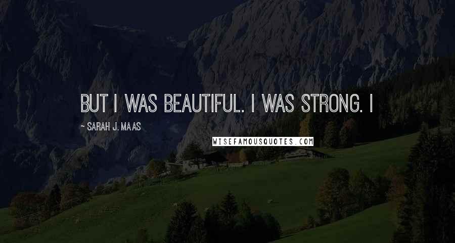 Sarah J. Maas Quotes: But I was beautiful. I was strong. I