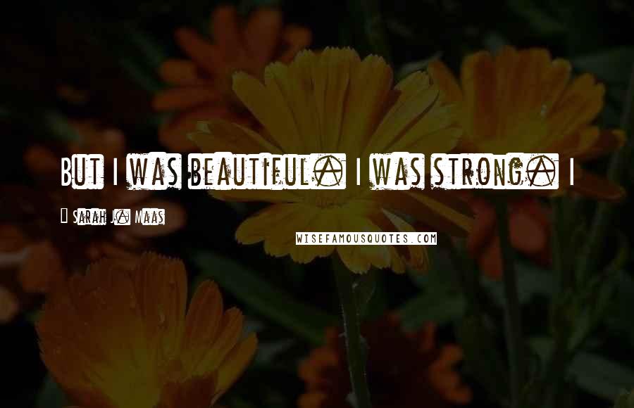 Sarah J. Maas Quotes: But I was beautiful. I was strong. I