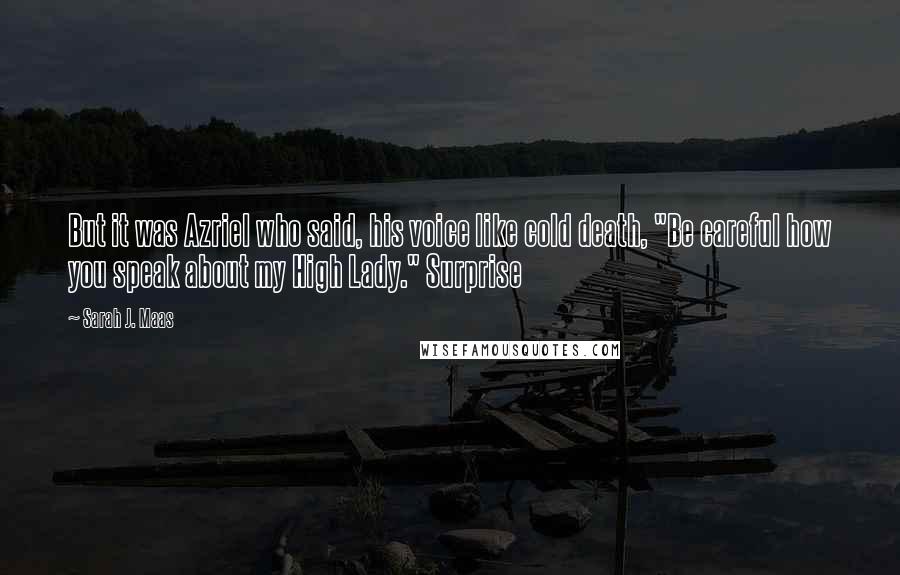 Sarah J. Maas Quotes: But it was Azriel who said, his voice like cold death, "Be careful how you speak about my High Lady." Surprise