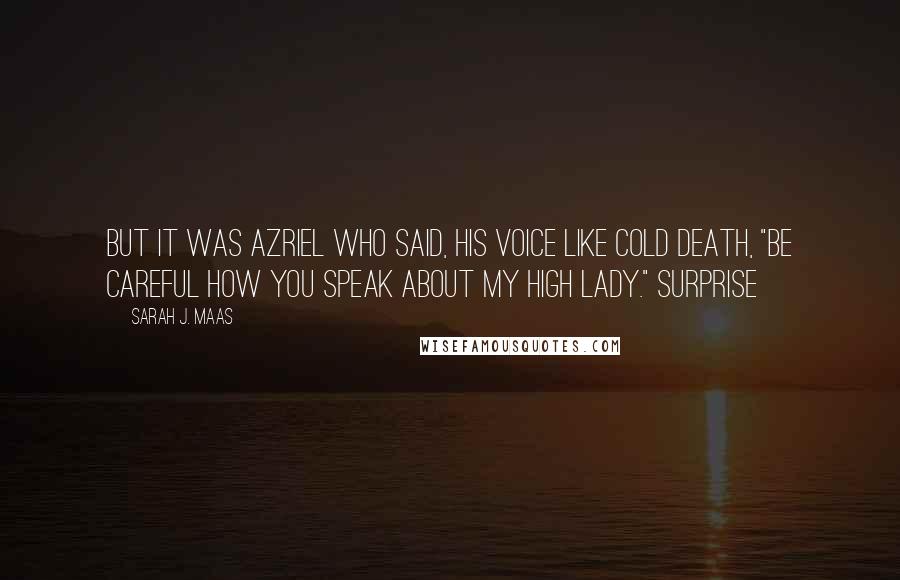 Sarah J. Maas Quotes: But it was Azriel who said, his voice like cold death, "Be careful how you speak about my High Lady." Surprise